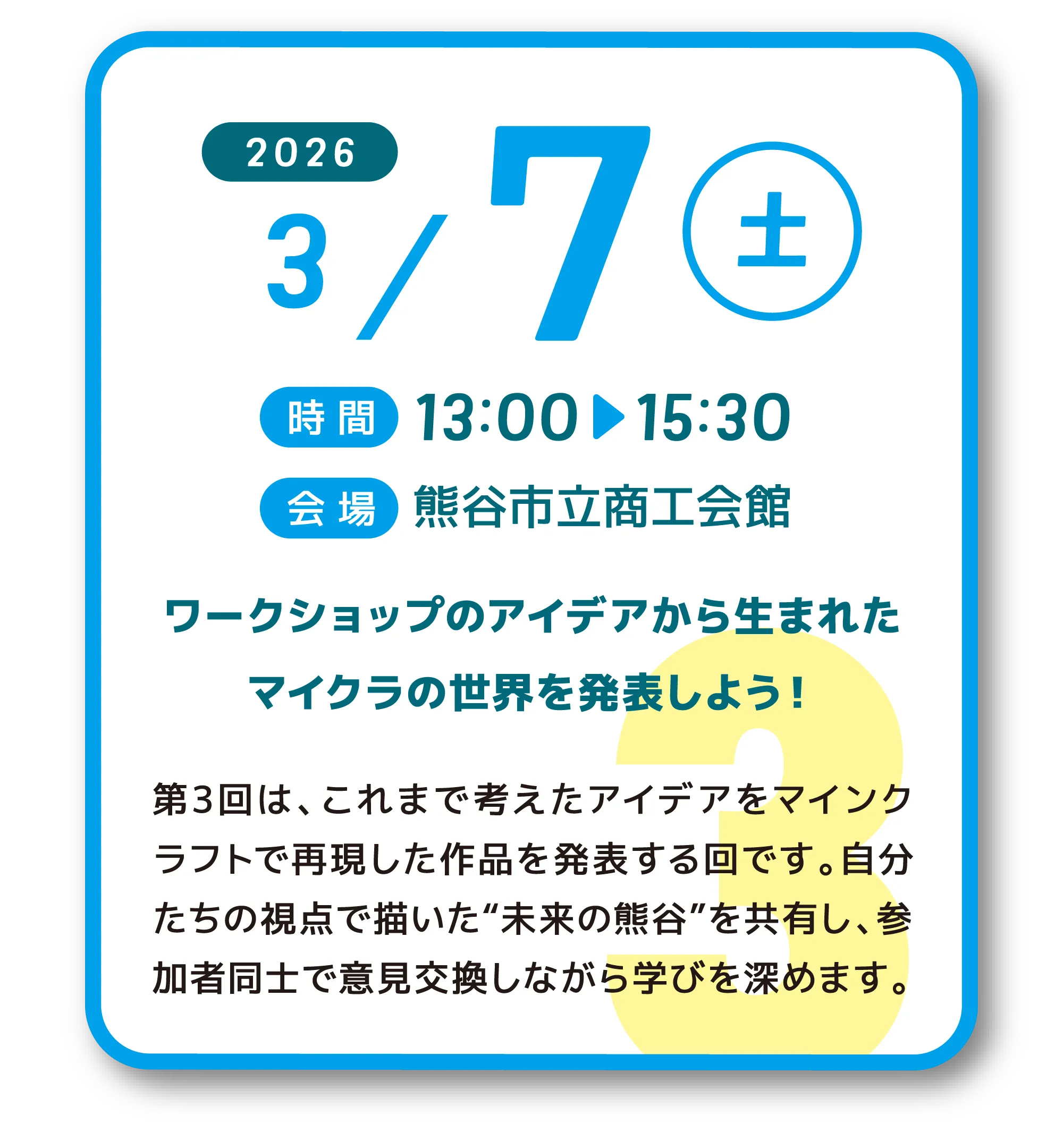 2026年3月7日(土)開催の第3回ワークショップ告知。時間は13時から15時30分、会場は熊谷市立商工会館。ワークショップで生まれたアイデアから制作したマインクラフトの世界を発表する回。自分たちの視点で描いた「未来の熊谷」を共有する。
